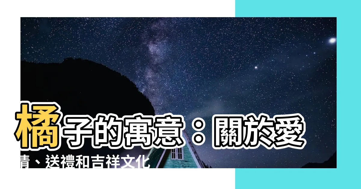 【橘子寓意】橘子的寓意：關於愛情、送禮和吉祥文化的迷思與真相