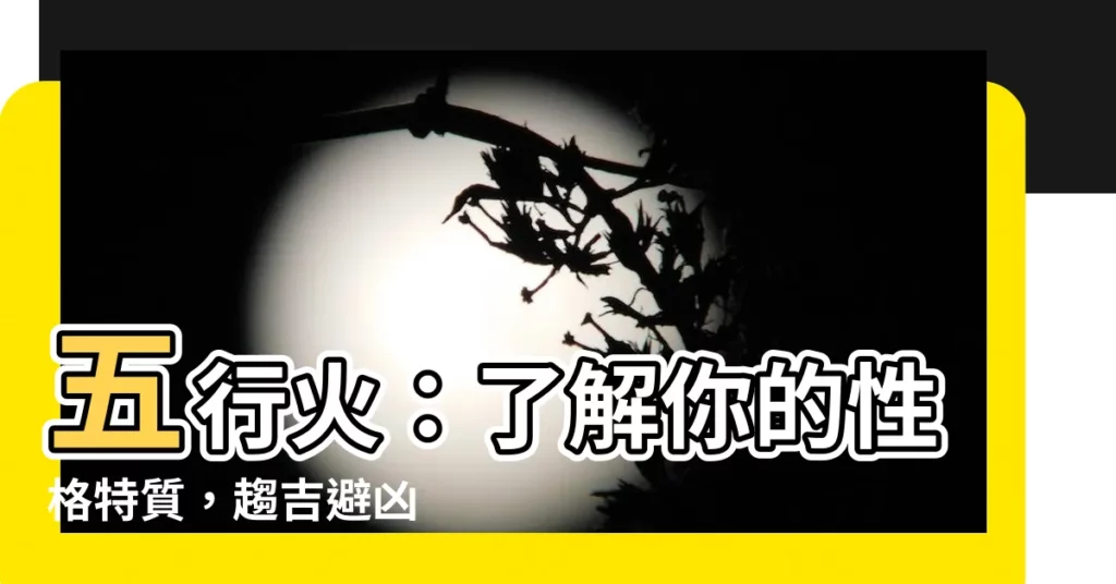 【五行火】五行火：瞭解你的性格特質，趨吉避兇
