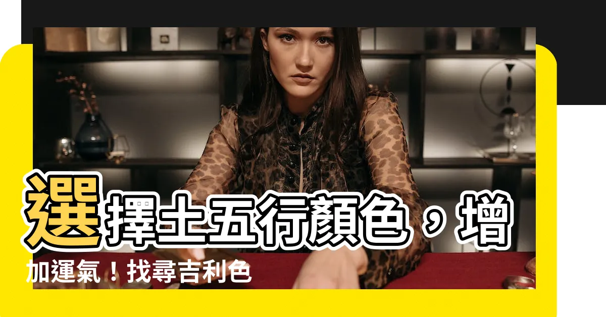 【土五行顏色】選擇土五行顏色，增加運氣！找尋吉利色彩提升生活！