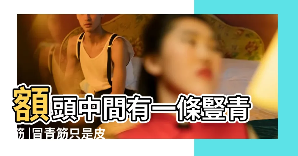 額頭中間有一條豎青筋 |冒青筋只是皮膚薄 |健不健康看額頭剖析5個額頭健康警示 |【額頭上有條青筋很明顯】