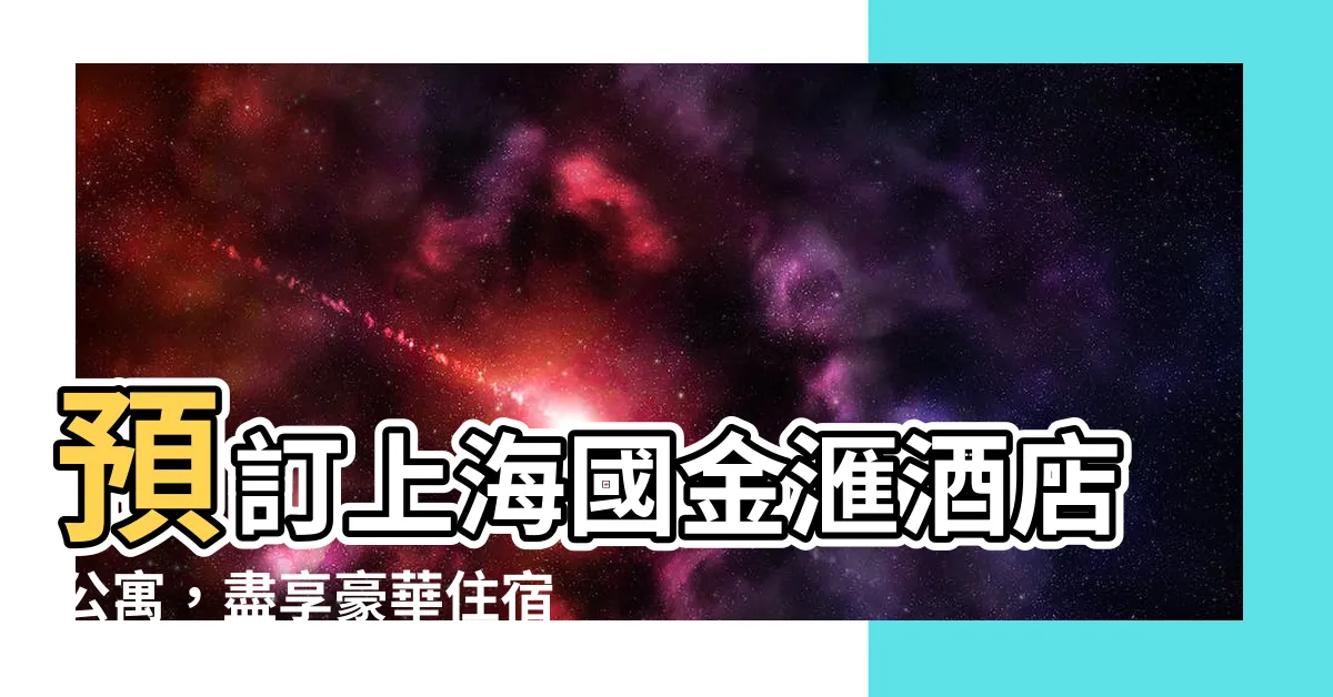 【上海國金滙酒店公寓】預訂上海國金滙酒店公寓，盡享豪華住宿和奢華體驗