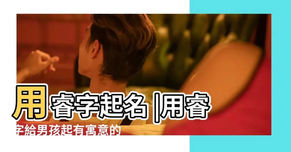 用睿字起名 |用睿字給男孩起有寓意的名字大全 |帶睿字的男孩名字 |【男孩名字有睿】