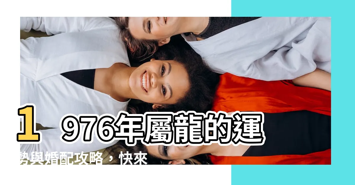 【76年 生肖】1976年屬龍的運勢與婚配攻略，快來瞭解你的命理和姻緣！