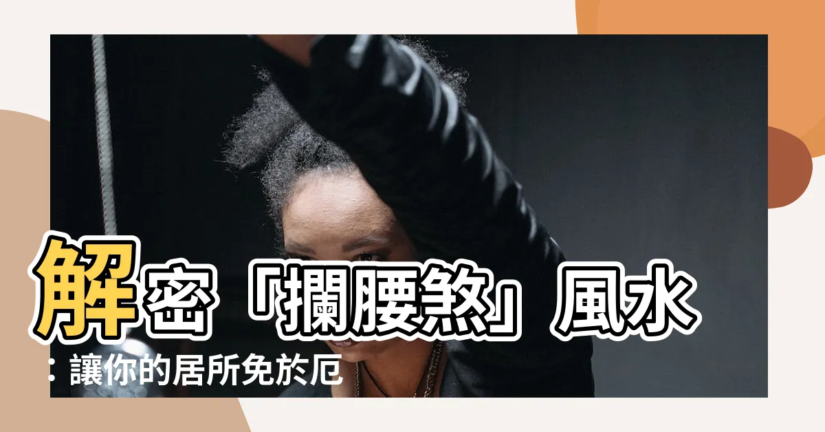 【攔腰煞】解密「攔腰煞」風水：讓你的居所免於厄運