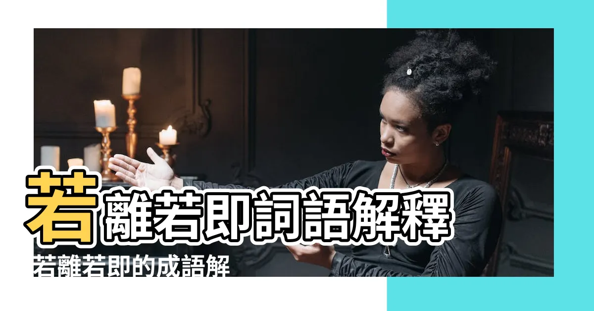 【落即落離】若離若即詞語解釋 |若離若即的成語解釋及意思 |若即若離 |