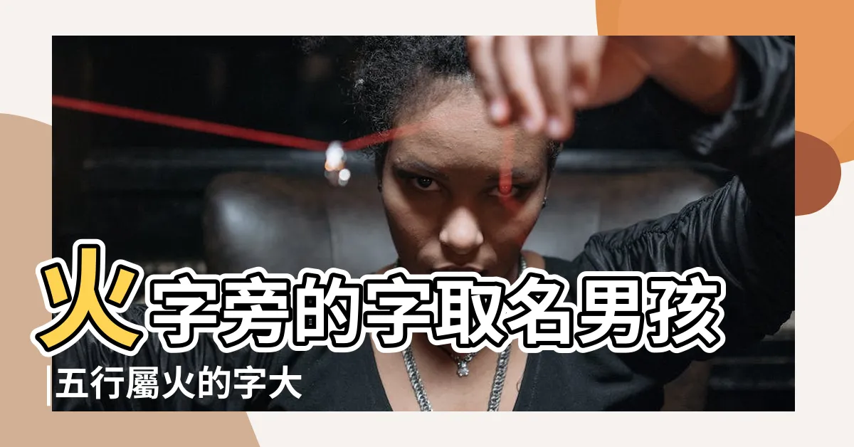 【名字帶火】火字旁的字取名男孩 |五行屬火的字大全 |帶火字的男孩名字 |