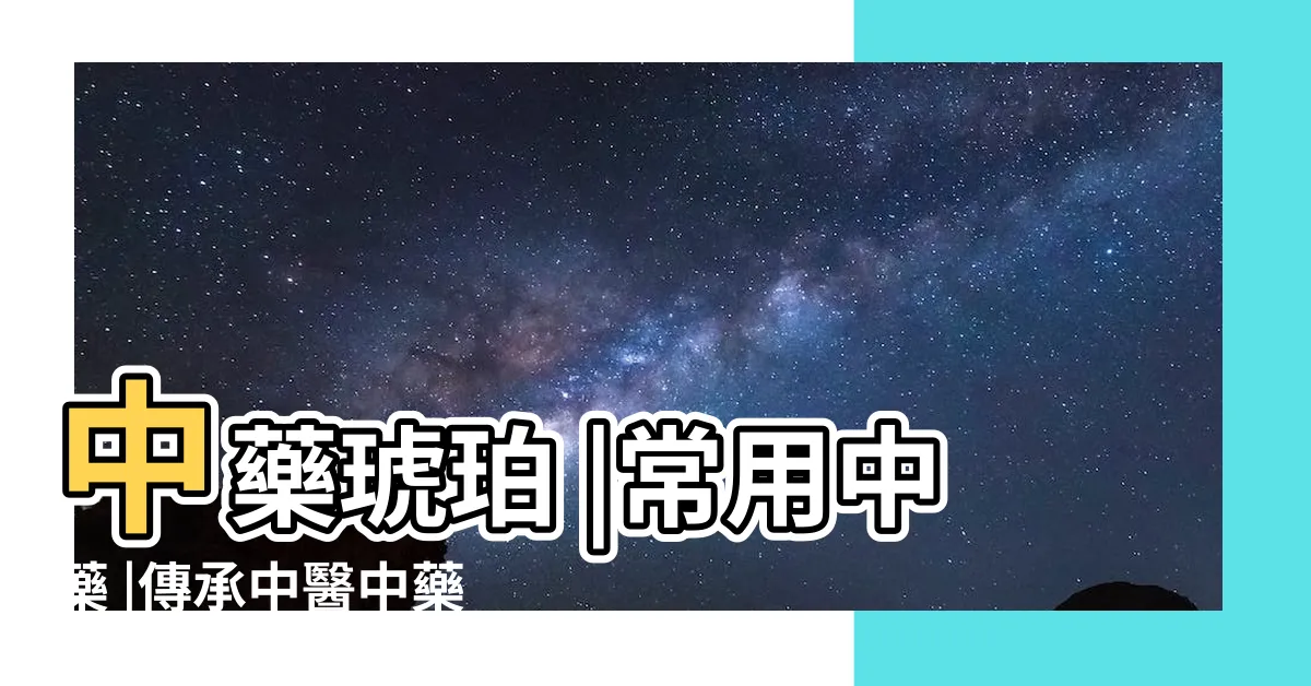 【中藥琥珀功效】中藥琥珀 |常用中藥 |傳承中醫中藥常用中藥系列簡介 |