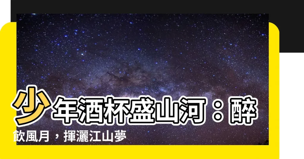 【少年酒杯盛山河】少年酒杯盛山河：醉飲風月，揮灑江山夢