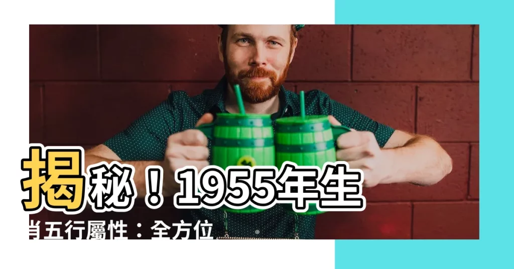 【1955年生肖五行】揭秘！1955年生肖五行屬性：全方位分析五行命運