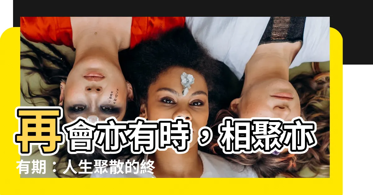 【聚散終有時後會亦有期】再會亦有時，相聚亦有期：人生聚散的終極感悟