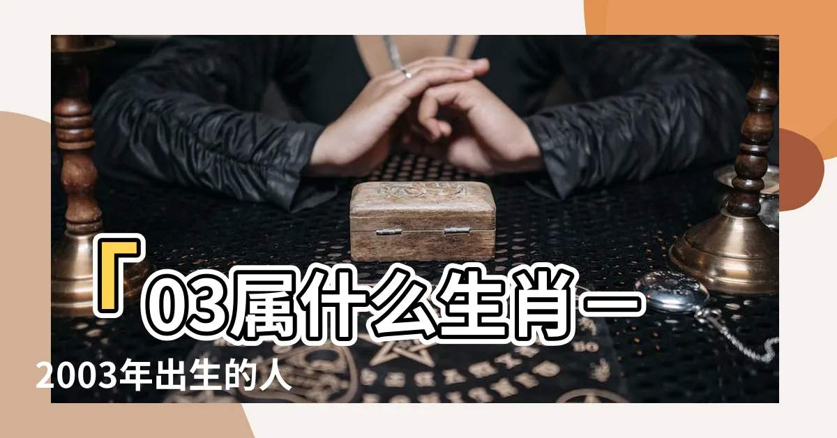 【03屬什麼】「03屬什麼生肖－2003年出生的人屬於哪個生肖？」
