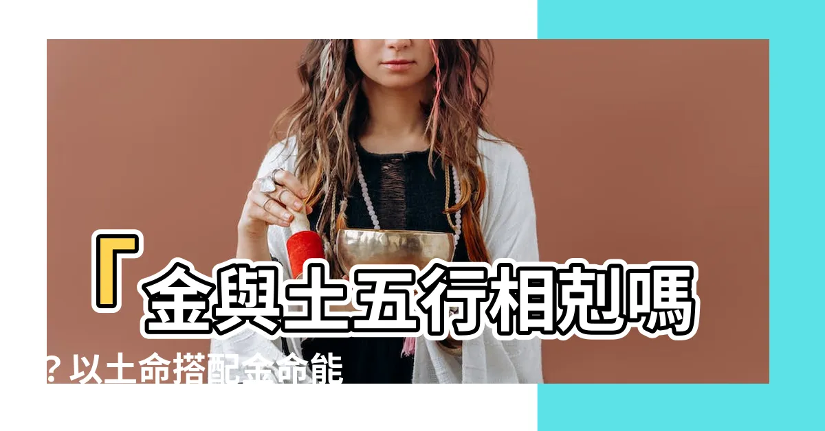 【金跟土】「金與土五行相剋嗎？以土命搭配金命能否開出幸福人生？」