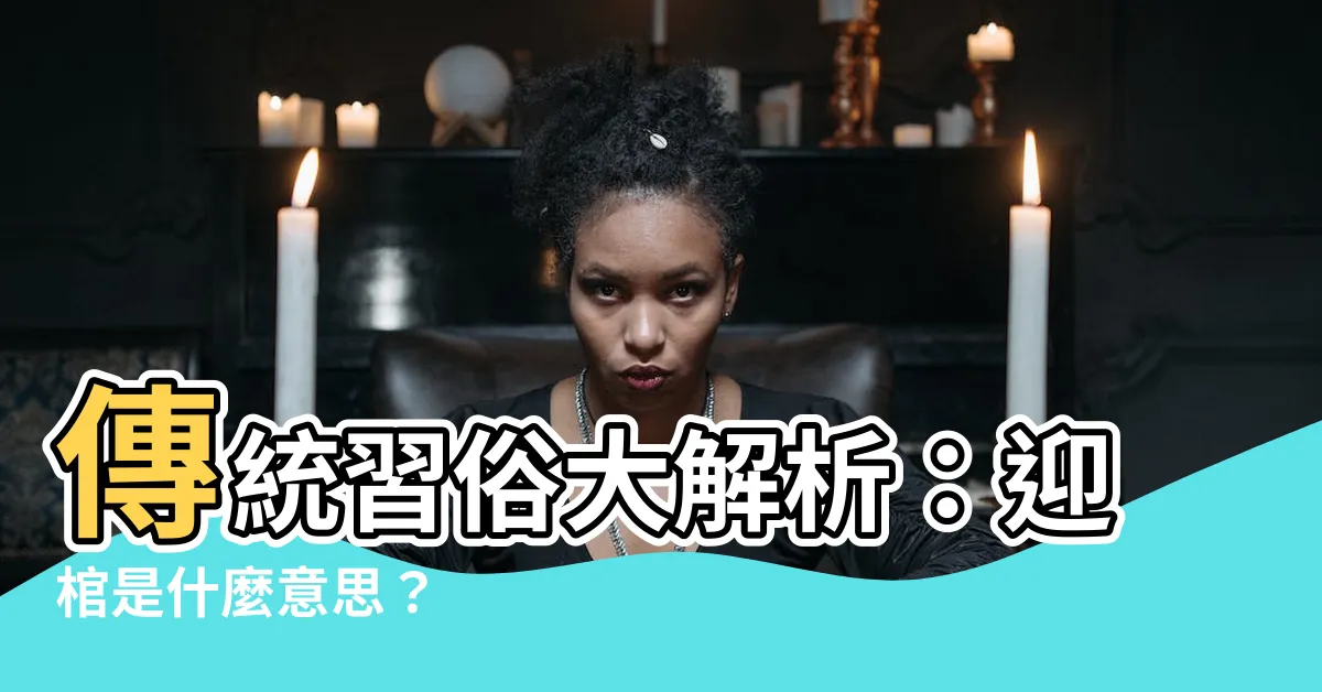 【迎棺 意思】傳統習俗大解析：迎棺是什麼意思？