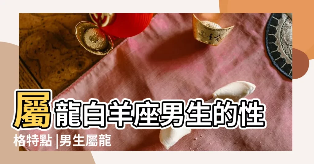 屬龍白羊座男生的性格特點 |男生屬龍的白羊座是怎麼樣的性格 |屬龍白羊男對愛的女人是什麼樣的 |【屬龍白羊座的男生的性格特點】