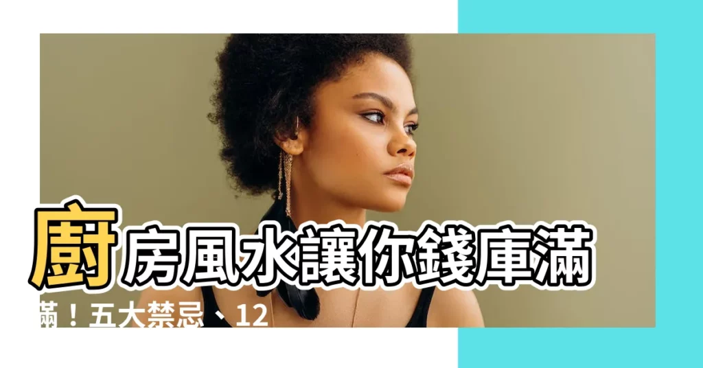 【廚房風水】廚房風水讓你錢庫滿滿！五大禁忌、12秘招助你旺財、旺運