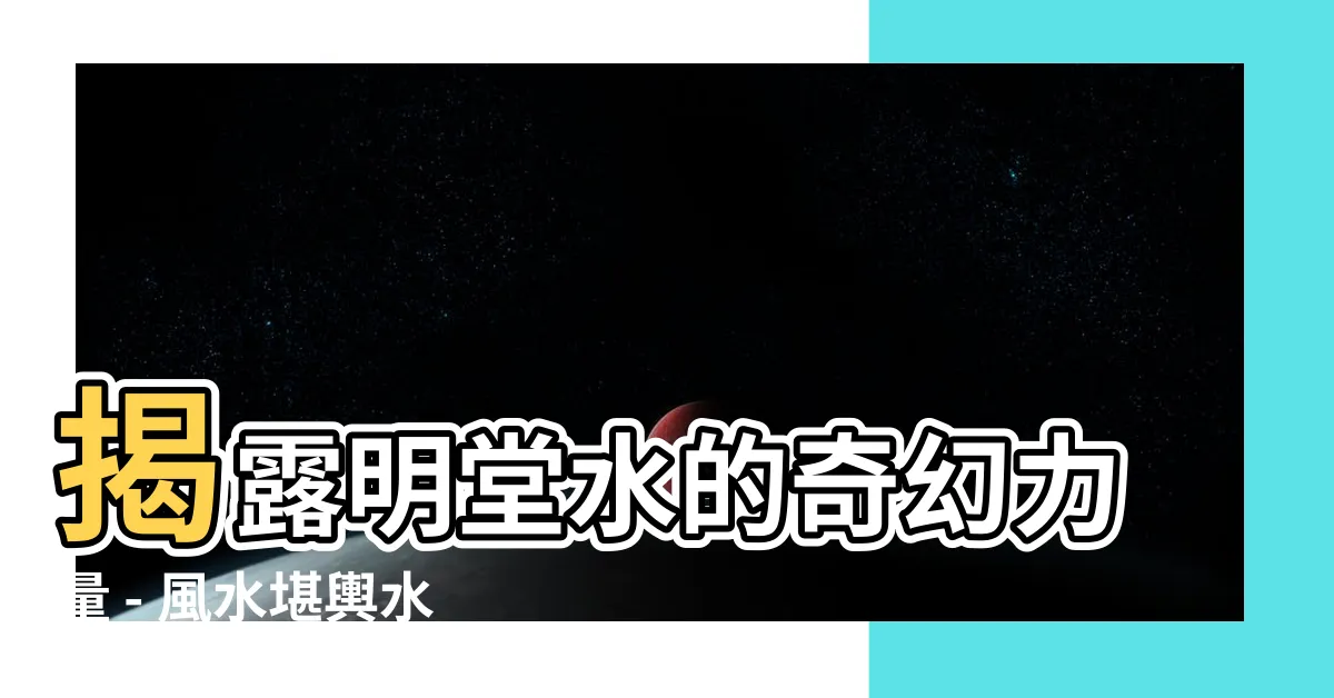 【水明堂】揭露明堂水的奇幻力量 - 風水堪輿水理解析