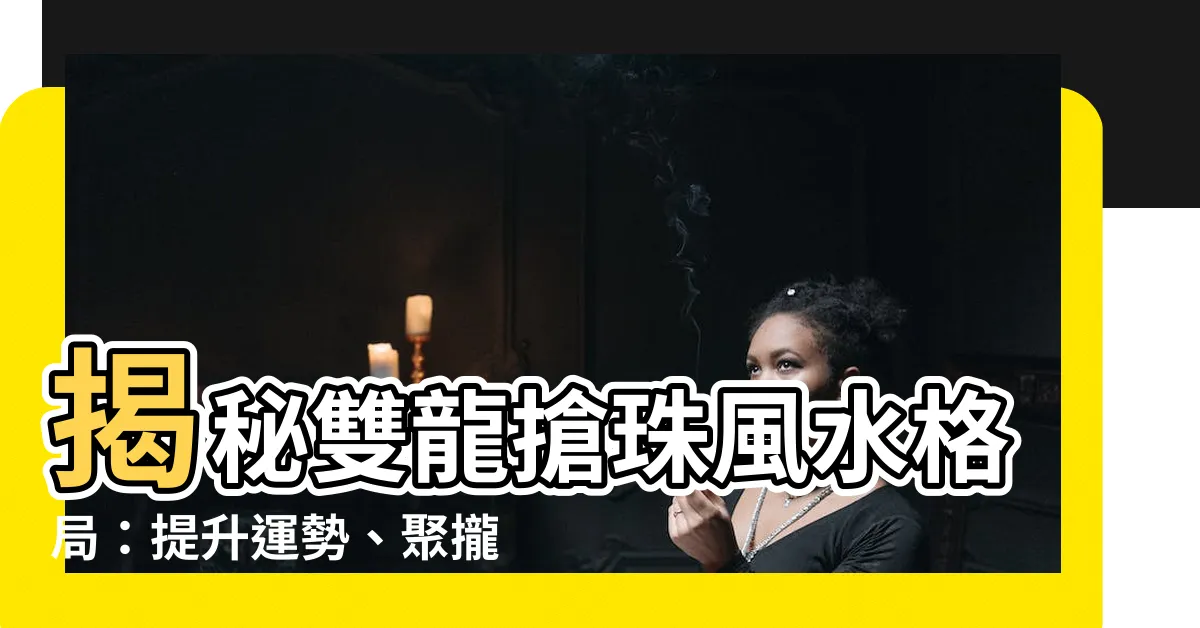 【雙龍搶珠風水】揭秘雙龍搶珠風水格局：提升運勢、聚攏財富的關鍵所在