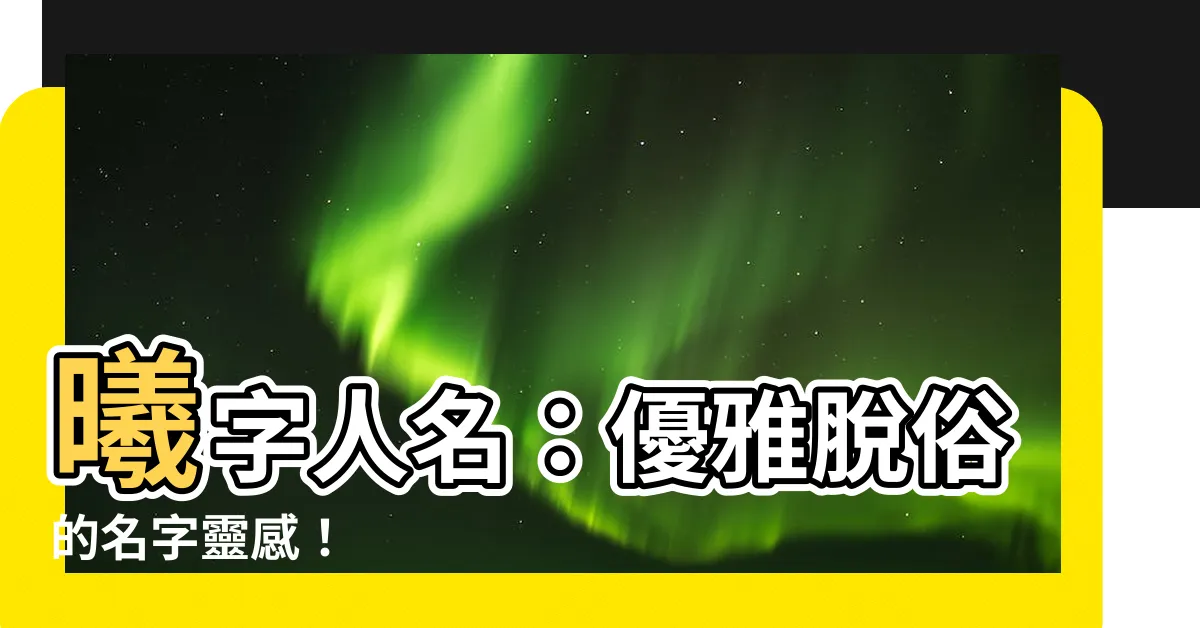 【曦 人名】曦字人名：優雅脱俗的名字靈感！