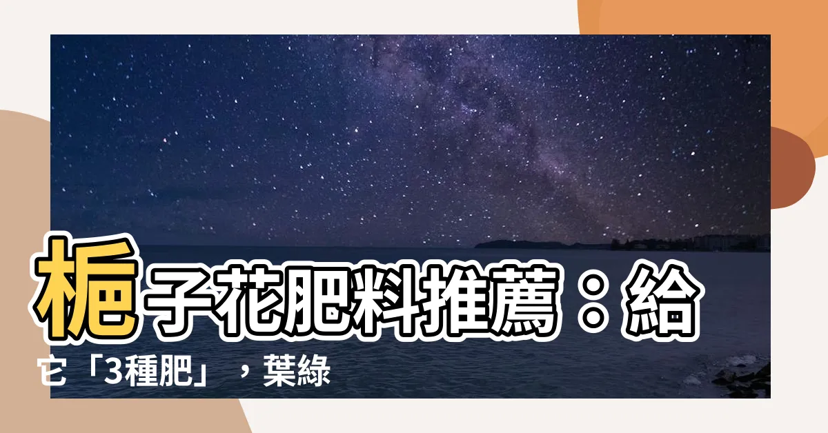 【梔子花肥料推薦】梔子花肥料推薦：給它「3種肥」，葉綠花繁，爆盆不是夢！