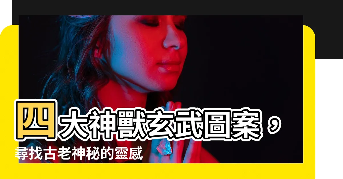 【玄武圖案】四大神獸玄武圖案，尋找古老神秘的靈感與力量