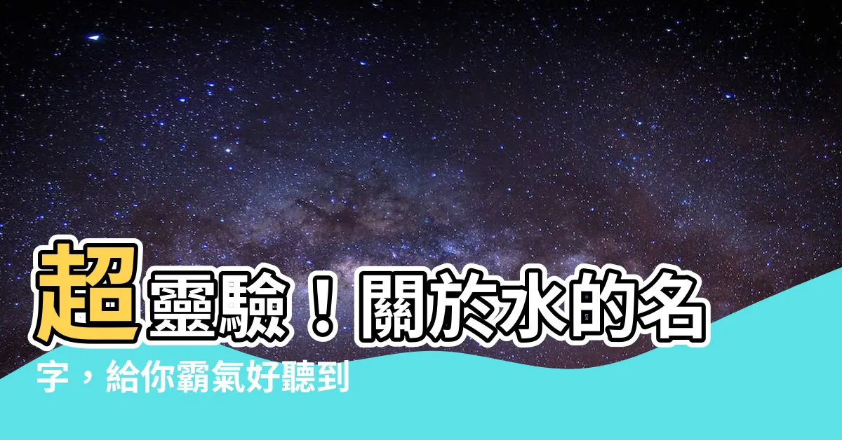 【關於水的名字】超靈驗！關於水的名字，給你霸氣好聽到爆的男寶寶名字