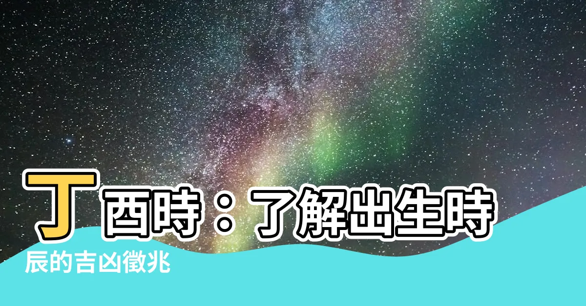【丁酉時】丁酉時：瞭解出生時辰的吉凶徵兆