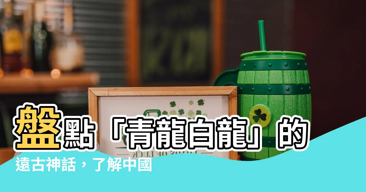 【青龍白龍】盤點「青龍白龍」的遠古神話，瞭解中國傳統文化的神獸傳説