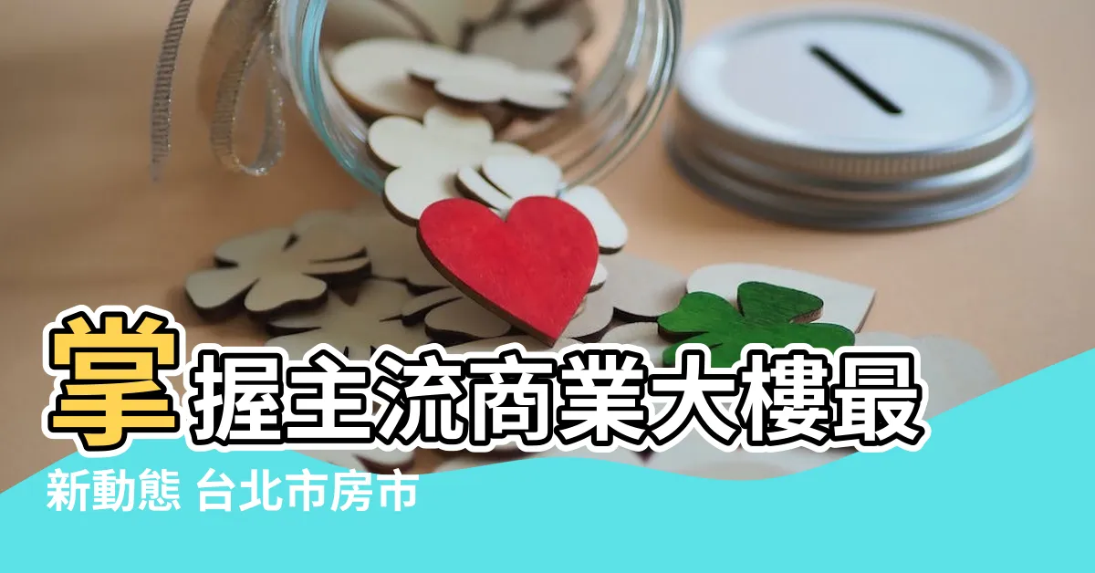 【主流商業大樓】掌握主流商業大樓最新動態 台北市房市指標標的