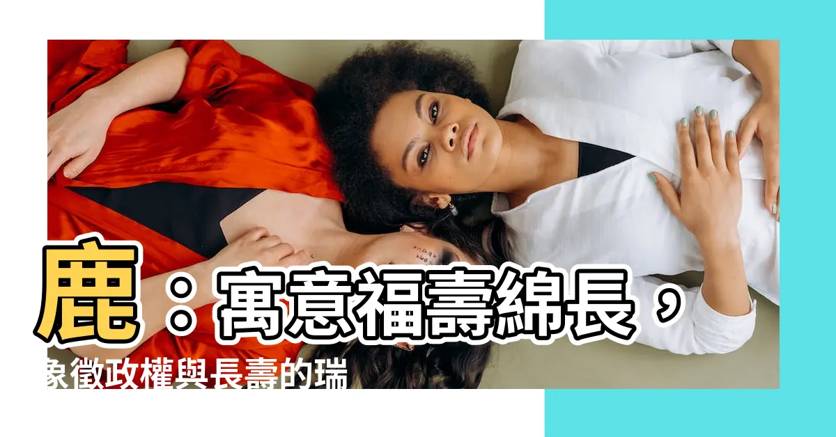 【鹿 寓意】鹿：寓意福壽綿長，象徵政權與長壽的瑞獸