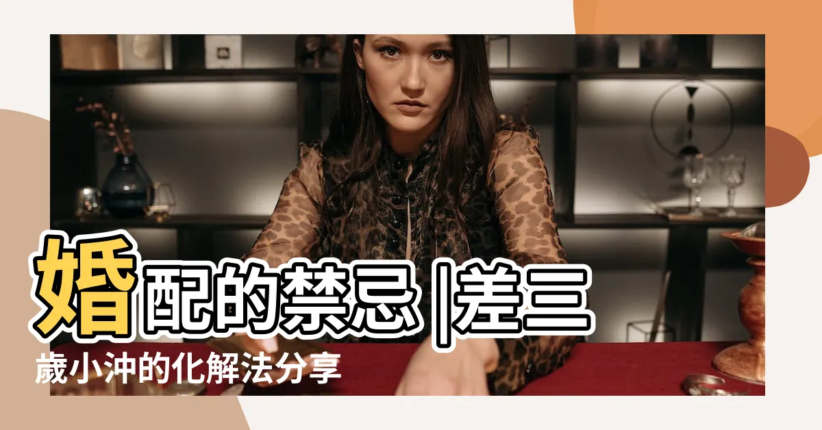 【差三歲化解】婚配的禁忌 |差三歲小沖的化解法分享 |一同破解對 |