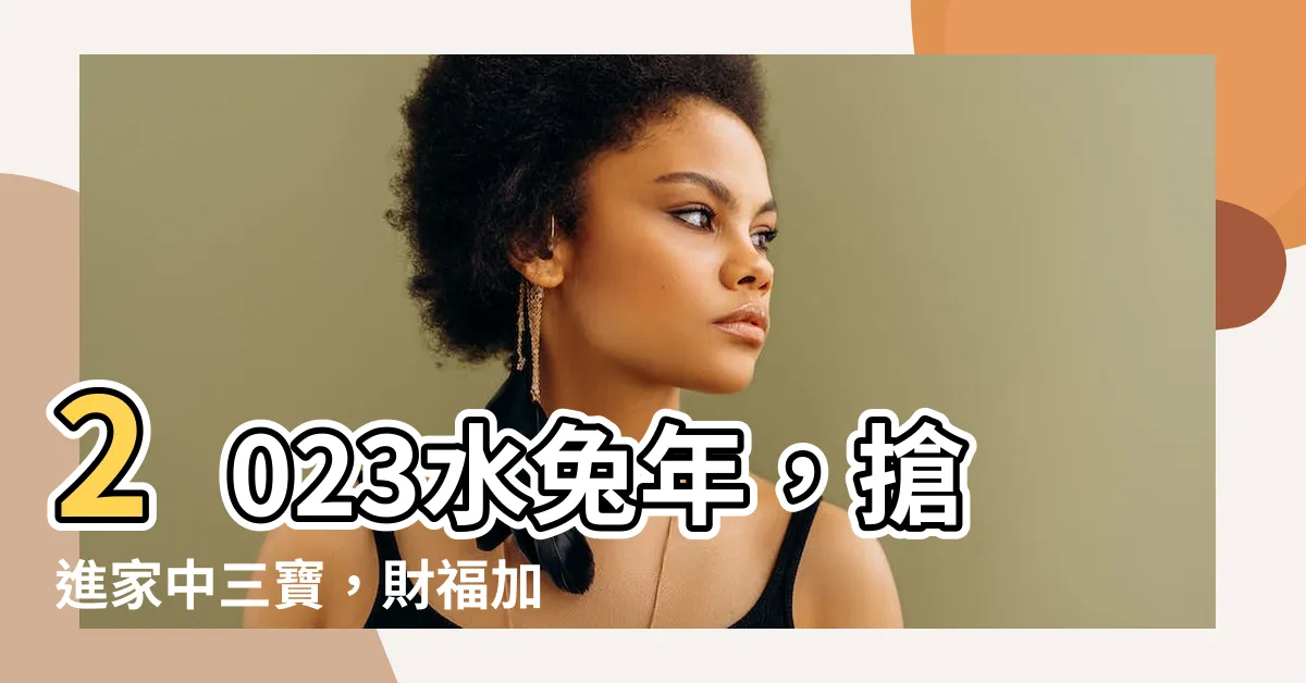 【2023 水兔年】2023水兔年，搶進家中三寶，財福加倍來！