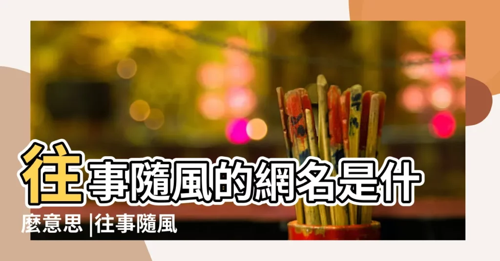 往事隨風的網名是什麼意思 |往事隨風的網名是什麼意思 |往事隨風的網名是什麼意思 |【往事隨風的網名意思】