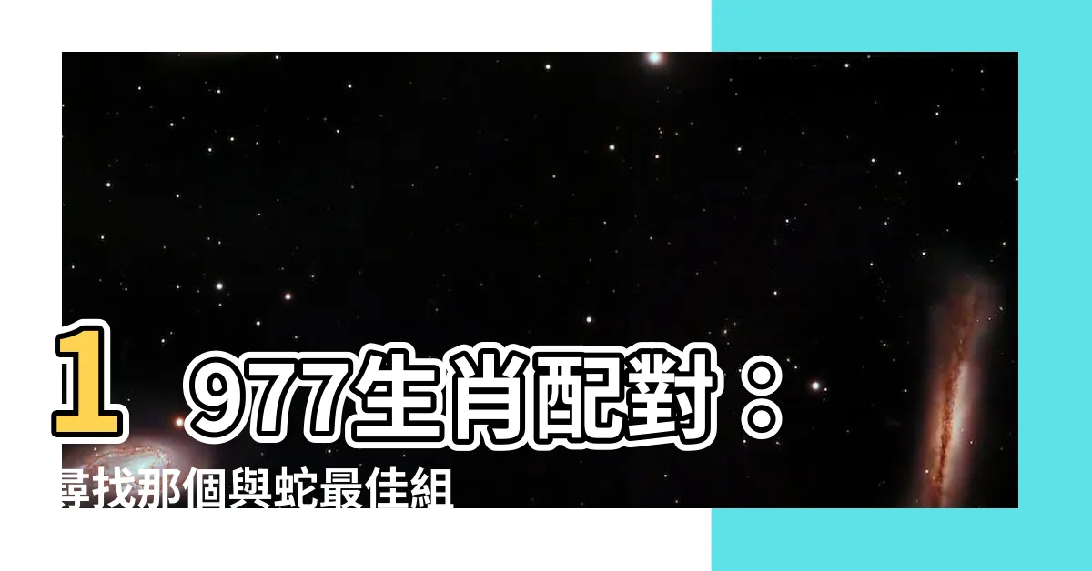 【1977生肖配對】1977生肖配對：尋找那個與蛇最佳組合的屬相！