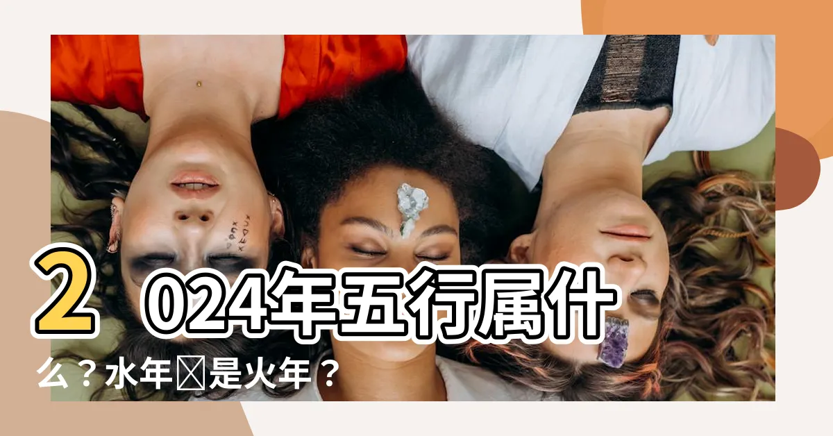 【2024年五行屬什麼】2024年五行屬什麼？水年還是火年？