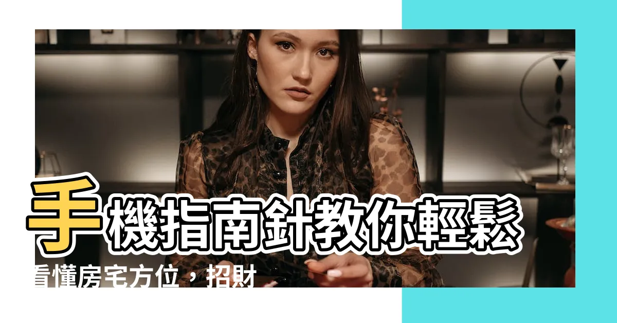 【手機指南針怎麼看方位】手機指南針教你輕鬆看懂房宅方位，招財納福秒上手！