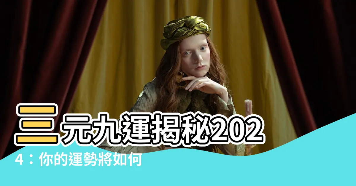 【三元九運】三元九運揭秘2024：你的運勢將如何轉變？