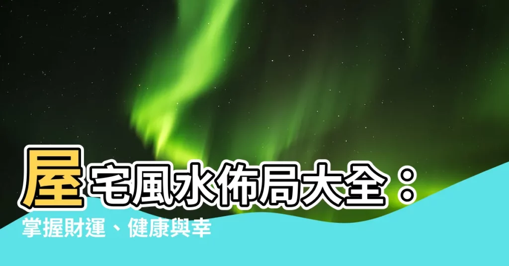 【房屋風水佈局】屋宅風水佈局大全：掌握財運、健康與幸福