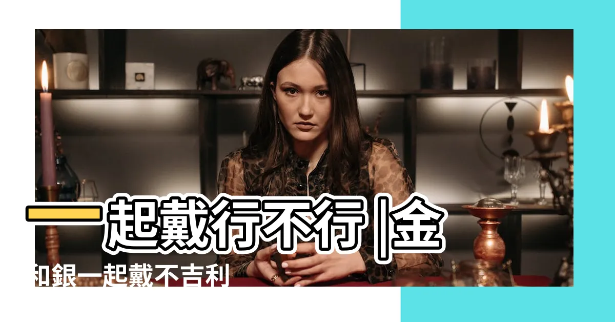 【金銀一起戴】一起戴行不行 |金和銀一起戴不吉利 |金和銀一起戴不吉利嗎 |