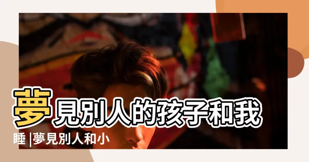夢見別人的孩子和我睡 |夢見別人和小孩在睡覺 |夢見跟別的男人睡在一起 |【夢見和別人家的孩子睡在一起】