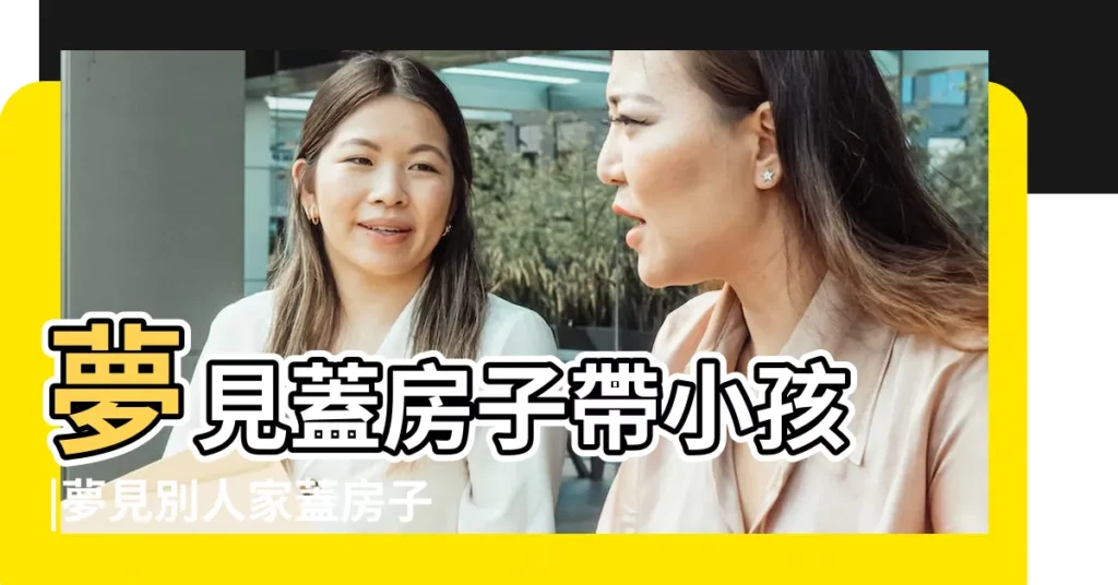 夢見蓋房子帶小孩 |夢見別人家蓋房子是什麼意思預兆 |夢見蓋房子有什麼預兆 |【夢到許多孩子一起蓋房】