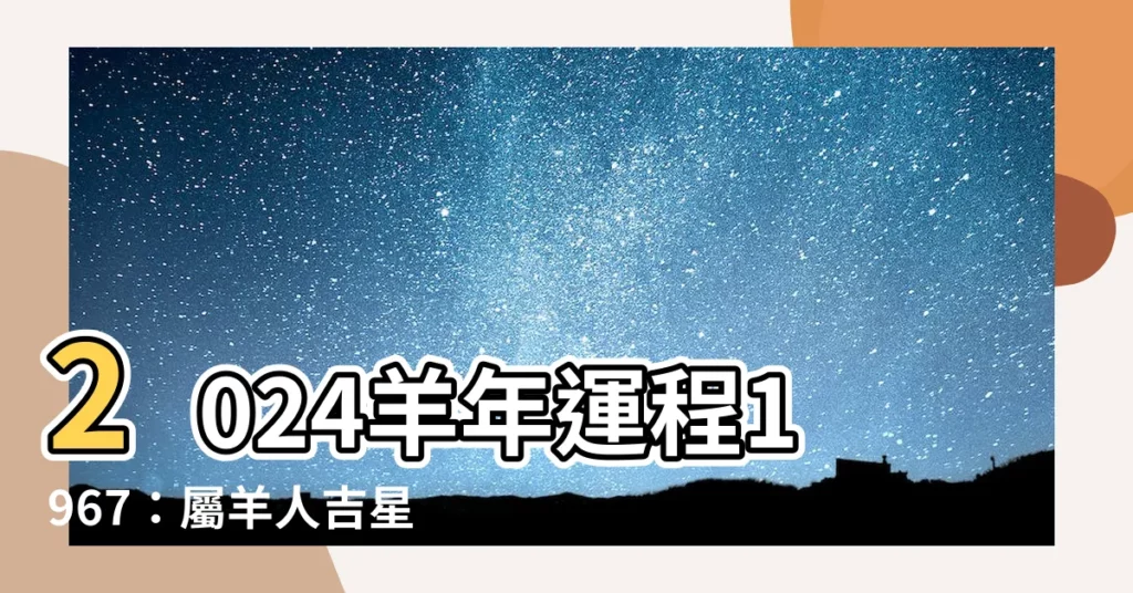【2024羊年運程1967】2024羊年運程1967:屬羊人吉星高照,財運亨通