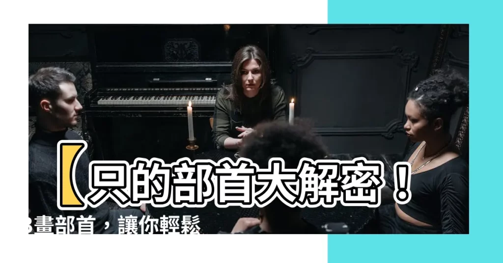 【只的部首】【只的部首大解密！3畫部首，讓你輕鬆搞懂「口」的奧秘】