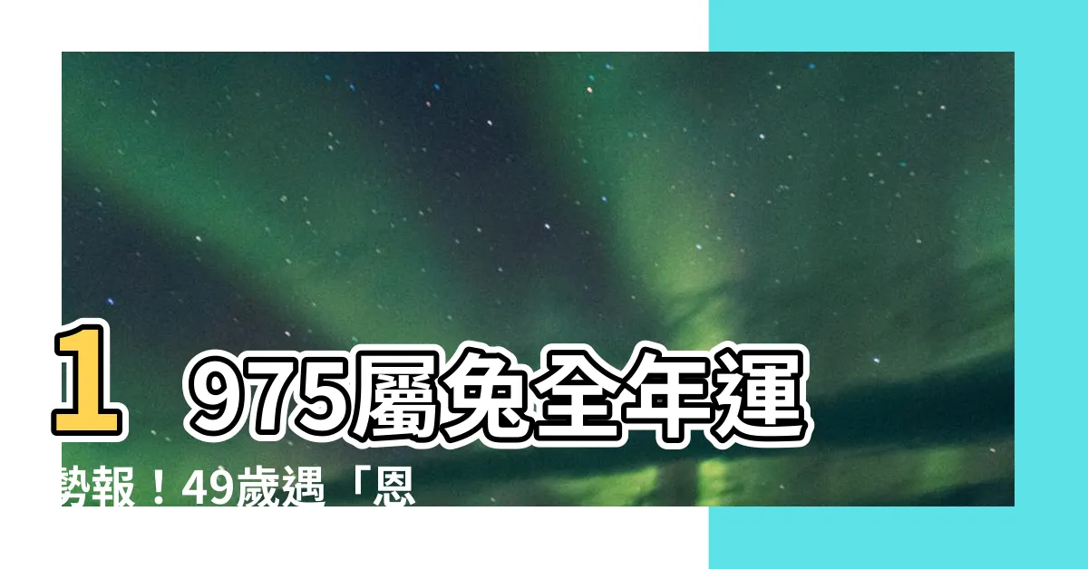 【1975屬兔運勢】1975屬兔全年運勢報！49歲遇「恩星」加持，財運事業新氣象