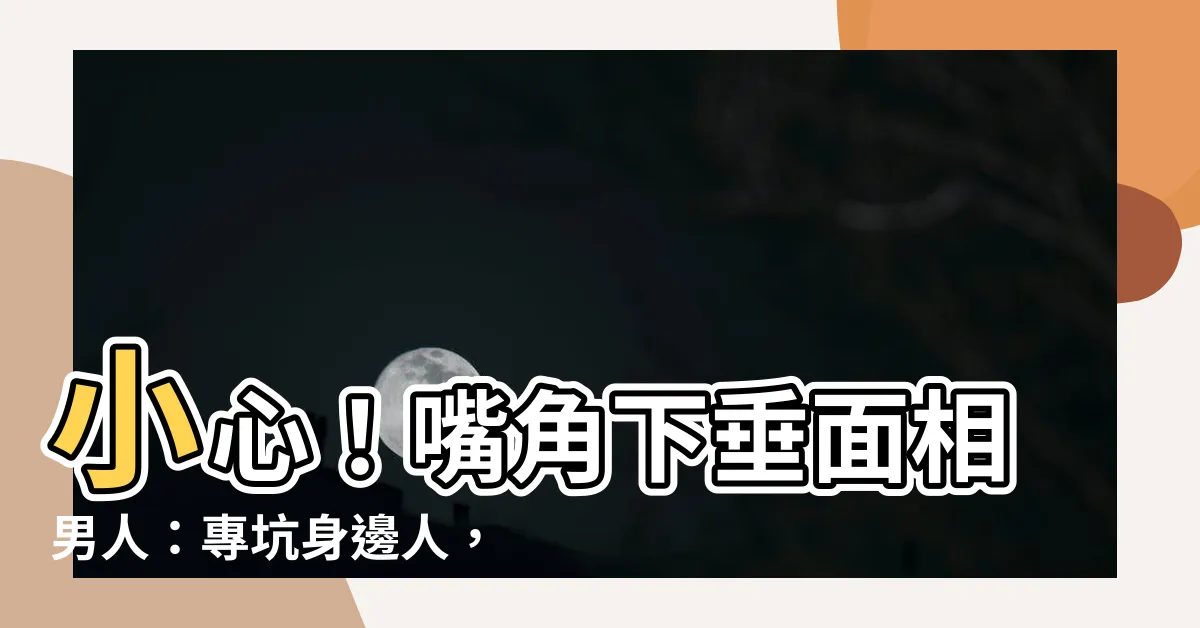 【嘴角下垂面相男人】小心！嘴角下垂面相男人：專坑身邊人，壞事説盡