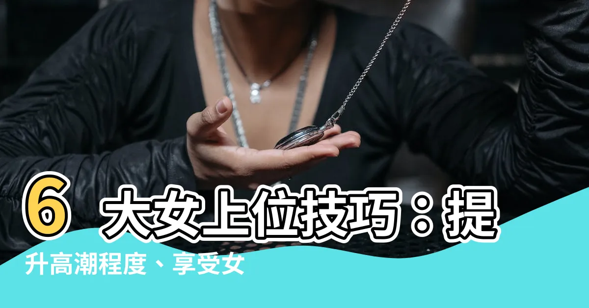 【女上位技巧】6大女上位技巧：提升高潮程度、享受女性主導的優越感
