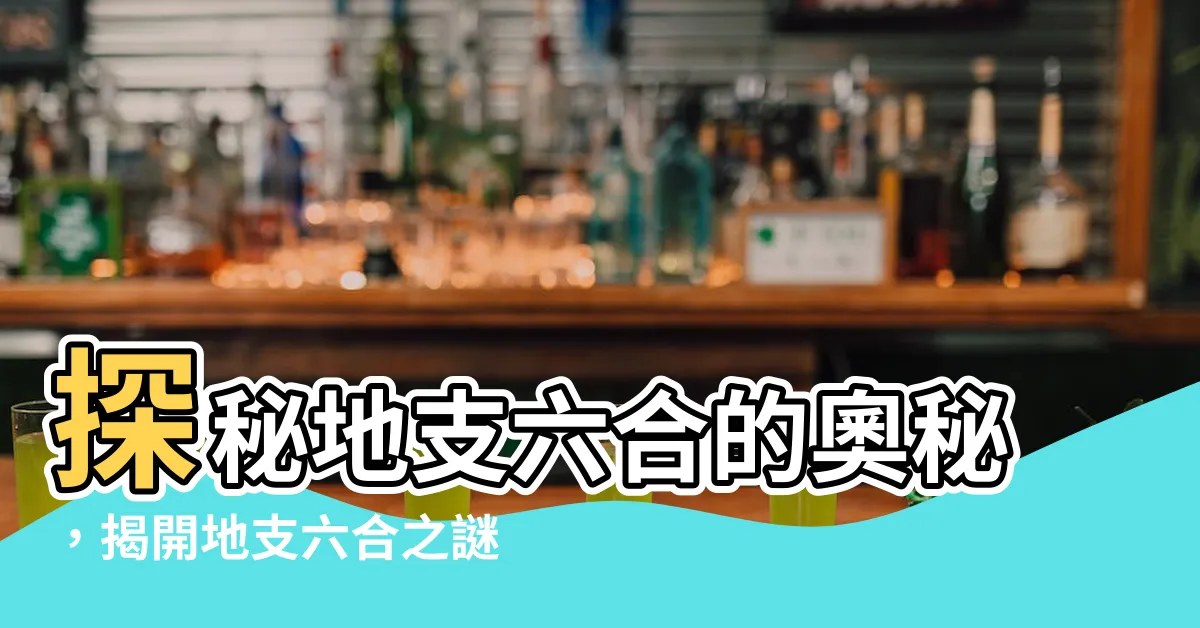 【地支 六合】探秘地支六合的奧秘，揭開地支六合之謎