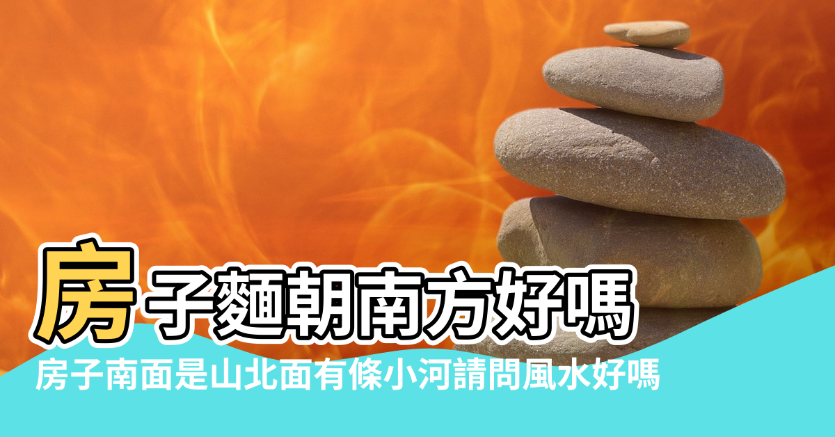 【房子在山北面風水】房子麵朝南方好嗎 |房子南面是山北面有條小河請問風水好嗎 |山北房屋的風水好嗎 |