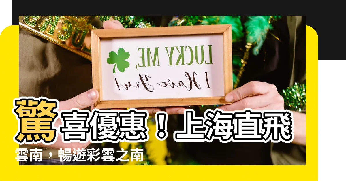 【上海到雲南】驚喜優惠！上海直飛雲南，暢遊彩雲之南