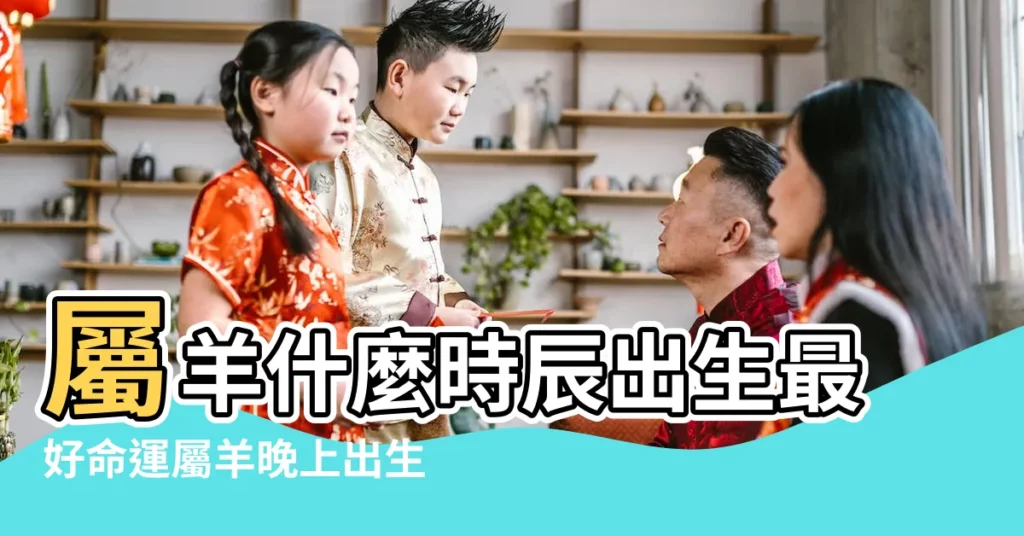屬羊什麼時辰出生最好命運屬羊晚上出生好還是白天好 |屬羊晚上出生好還是白天好 |屬羊人幾時出生好命 |【屬羊男孩出生時間晚上還是白天】