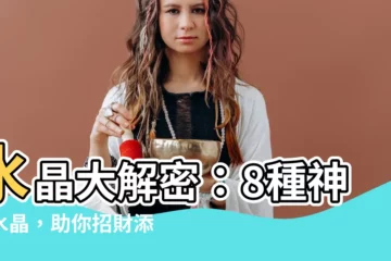 【水晶 作用】水晶大解密：8種神奇水晶，助你招財添桃花！